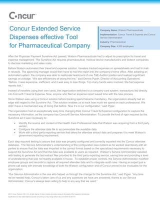 ©2012 Concur, Redmond, WA U.S.A. all rights reserved. All other company and product names are the property of their respective manufacturers.
Specifications and other details listed are accurate as of printing, but may change without notice. CS XXXXX NA 2012/12
Company Name: Watson Pharmaceuticals
Implementation: Concur Travel & Expense and Concur
Service Administration
Industry: Pharmaceutical
Company Size: 4,000 employees
Concur Extended Service
Dispenses effective Tool
for Pharmaceutical Company
After the Physician Payment Sunshine Act passed, Watson Pharmaceuticals had to adjust its prescription for travel and
expense management. The Sunshine Act requires pharmaceutical, medical device manufacturers and biotech companies
to disclose marketing and sales costs.
Before Watson automated their travel and expense solution, travelers tracked expenses on spreadsheets and had to mail-
in receipts. The approving manager would then have to mail the report into the company’s home office. After adopting an
automated system, the company was able to reallocate headcount of one T&E Auditor position and realized significant
savings on postage. “We saw efficiencies all along the line,” said Dennis Pyper, Director of Accounting Operations.
“Before, it was expensive, inefficient, and it was easy to lose things. Too many hands were involved. We had expense
reports lost.”
Instead of travelers using their own cards, the organization switched to a company-card system; transactions fed directly
into Concur® Travel & Expense. Now, anyone who filed an expense report saved time with the new process.
Since Watson was using a Concur solution before tracking spend became mandatory, the organization already had an
edge with regard to the Sunshine Act. “The solution enables us to track how much we spend on each professional. We
didn’t have a mechanized way of doing that before. Now it’s in our configuration,” said Pyper.
The organization had an exceptionally easy time changing their Concur Travel & Expense configuration to capture the
necessary information, as the company has Concur® Service Administration. To provide the kind of rigor required by the
Sunshine act it was necessary to:
 Identify the source and content of the Health Care Professional data that Watson was acquiring from a third party
vendor.
 Configure the attendee data file to accommodate the available data.
 Work with a third party reporting service that takes the attendee extract data and prepares it to meet Watson’s
government reporting requirement.
Each step required testing to assure that data was properly configured and correctly imported into the Concur attendee
database. The Service Administrator’s understanding of the configuration was evident as he worked seamlessly with all
parties to ensure that the data was imported in the correct format based on the specialized requirements necessary to
support the Sunshine Act and that the data was available to users as required. Watson’s Service Administrator assisted
with testing to generate the test extract files provided to the third party reporting service, saving time and providing a level
of understanding that was not readily available in house. To establish proper controls, the Service Administrator modified
employee groups and records to capture all required attendee data and to integrate audit rules. Having an expert just a
phone call away with intimate knowledge of both the Watson configuration and of Concur proved to be invaluable for the
organization.
“Our Service Administrator is the one who helped us through the change for the Sunshine Act,” said Pyper. “Any time
we’ve needed help, Concur’s taken care of us and any questions we have are answered, thanks to our Service
Administrator. Concur’s always been willing to help in any way that we need.”
 