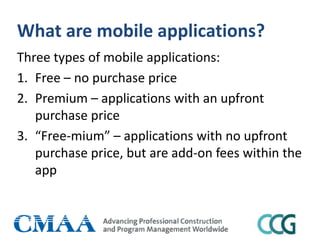 What are mobile applications?
Three types of mobile applications:
1. Free – no purchase price
2. Premium – applications with an upfront
purchase price
3. “Free-mium” – applications with no upfront
purchase price, but are add-on fees within the
app
 