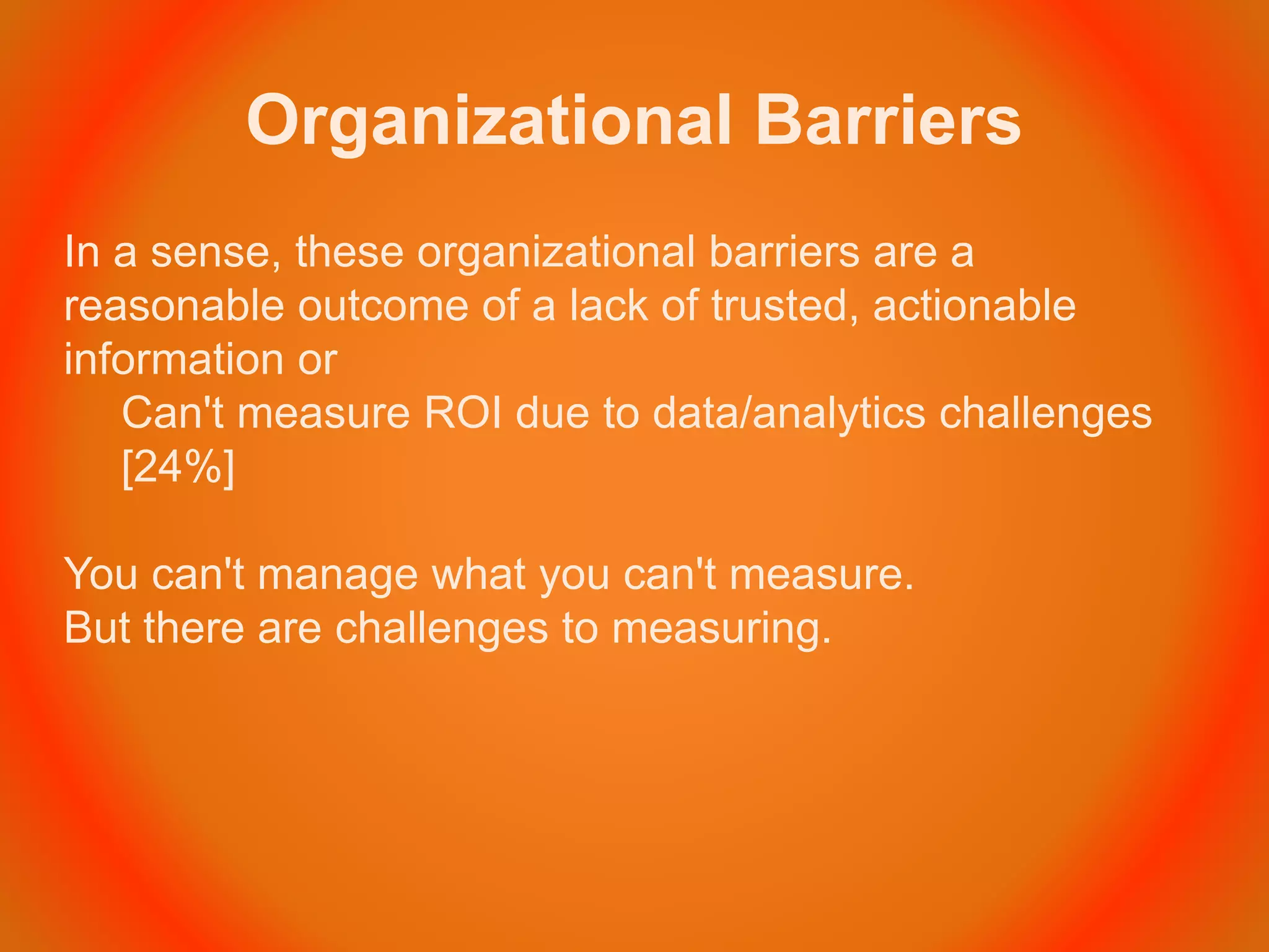 Organizational Barriers
In a sense, these organizational barriers are a
reasonable outcome of a lack of trusted, actionable
information or
Can't measure ROI due to data/analytics challenges
[24%]
You can't manage what you can't measure.
But there are challenges to measuring.
 