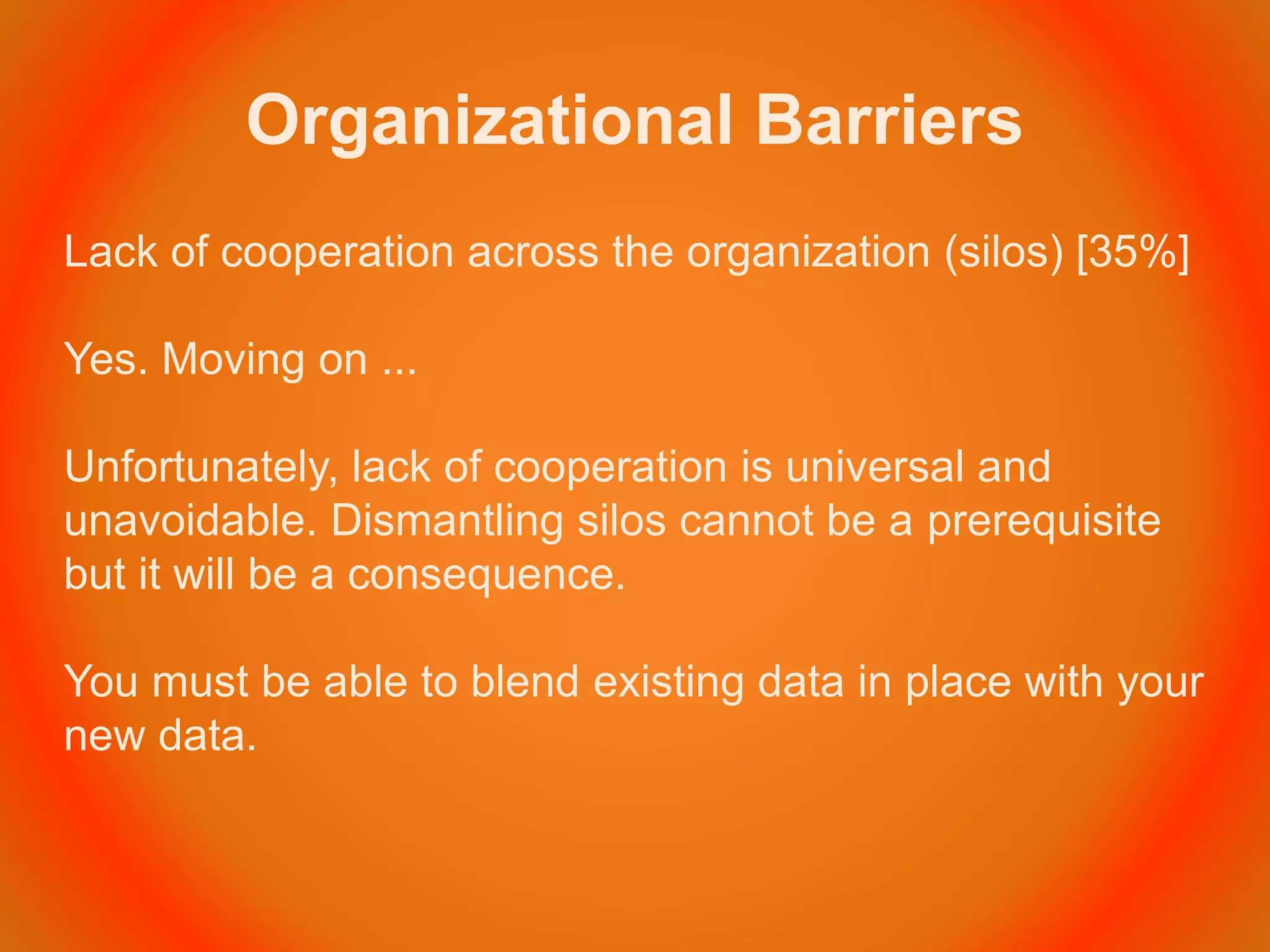 Organizational Barriers
Lack of cooperation across the organization (silos) [35%]
Yes. Moving on ...
Unfortunately, lack of cooperation is universal and
unavoidable. Dismantling silos cannot be a prerequisite
but it will be a consequence.
You must be able to blend existing data in place with your
new data.
 