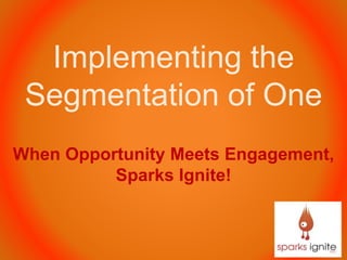 Implementing the
Segmentation of One
When Opportunity Meets Engagement,
Sparks Ignite!
 