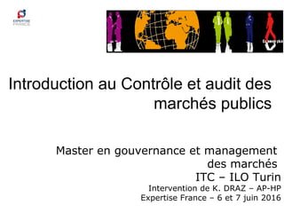 Introduction au Contrôle et audit des
marchés publics
Master en gouvernance et management
des marchés
ITC – ILO Turin
Intervention de K. DRAZ – AP-HP
Expertise France – 6 et 7 juin 2016
 
