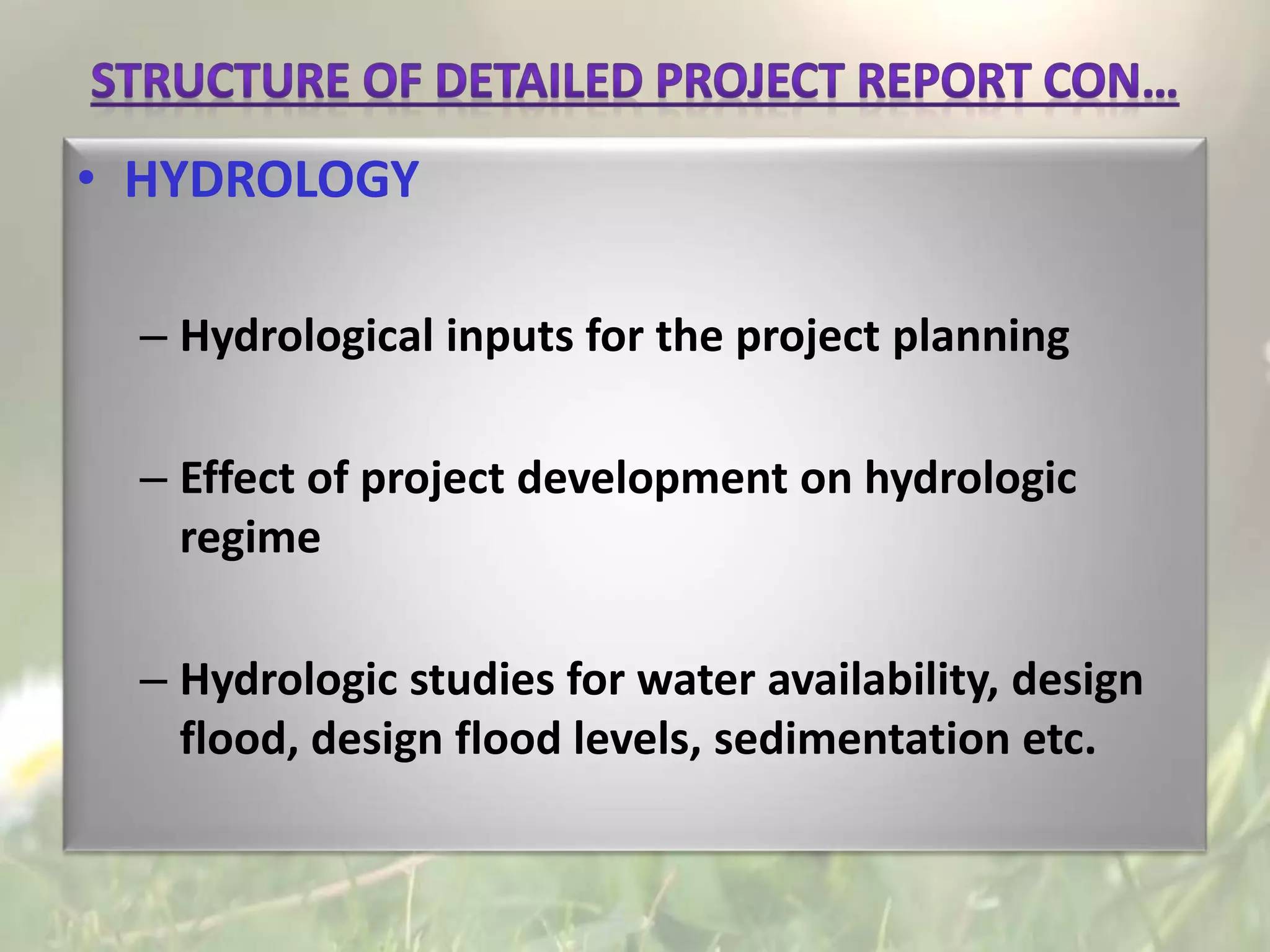• HYDROLOGY
– Hydrological inputs for the project planning
– Effect of project development on hydrologic
regime
– Hydrologic studies for water availability, design
flood, design flood levels, sedimentation etc.
 