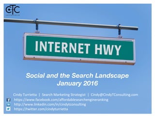 Social and the Search Landscape
January 2016
Cindy Turrietta | Search Marketing Strategist | Cindy@CindyTConsulting.com
https://www.facebook.com/affordablesearchengineranking
http://www.linkedin.com/in/cindytconsulting
https://twitter.com/cindyturrietta
 