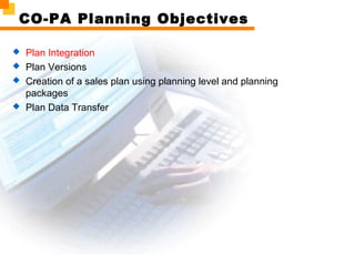 CO-PA Planning Objectives
 Plan Integration
 Plan Versions
 Creation of a sales plan using planning level and planning
packages
 Plan Data Transfer
 