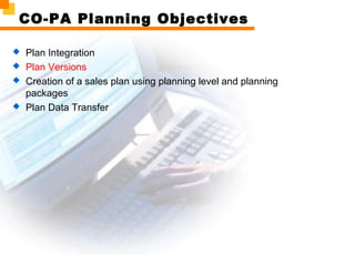 CO-PA Planning Objectives
 Plan Integration
 Plan Versions
 Creation of a sales plan using planning level and planning
packages
 Plan Data Transfer
 