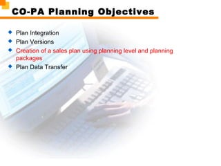 CO-PA Planning Objectives
 Plan Integration
 Plan Versions
 Creation of a sales plan using planning level and planning
packages
 Plan Data Transfer
 