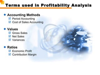 Terms used in Profitability Analysis
 Accounting Methods
 Period Accounting
 Cost of Sales Accounting
 Values
 Gross Sales
 Net Sales
 Variances
 Ratios
 Economic Profit
 Contribution Margin
 