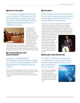 MID-STATES MSDC
“The Future of Supplier Diversity”
was the topic of discussion at the
annual business opportunity fair
hosted by the Mid-States Minority
Supplier Development Council
(MMSDC) in April.
The panel led by
a moderator with
thought leaders in
the areas of supplier
diversity, economic
development and small
business advocacy had
a thought provoking
conversation about
these topics. Shay
Gillespie represented
WWT and offered her knowledge around inclusion and
participation in the supplier diversity world. This two-hour
discussion featured a questions and answers session with the
audience plus one-on-one time with the MBE’s of the council.
TGS SUCCESSFUL MPP
RELATIONSHIP
Last year, we highlighted
Technology Group Solutions (TGS)
as the first official protégé in CDP’s
formal Mentor Protégé Program
(MPP).
This year the CDP is highlighting their successful partnership
with WWT in their federal sector. TGS was awarded a contract
with one of WWT’s largest federal defense customers
resulting in over $1 million in procurement of Cisco products
in 2014.
2014 BEYA
WWT hosted its first of what hopes
to be many more executive forums
at the Black Engineer of the Year
Award (BEYA) Conference.
The theme was “Are You Ready to Expand Your Business?”
The focus was to empower minority business owners
in hopes of helping them grow their network and build
relationships with leading executives in the field of IT. The
panelists included, Andre Gudger, Director of Office of Small
Business Programs, Ron Busby, President of Black Chamber
of Commerce and WWT’s Chairman and co-founder David
Steward. The panelists shared
background information and
experience relevant to small
business contracting. David
Steward also included an
extensive history of WWT and
some things he attributes
to the substantial growth of
the company over the years.
The forum was a complete
success with attendance at
capacity.
SECOND-TIER REPORTING
As WWT continues to grow, the
commitment to growing minority,
woman and small businesses is a
key component
to our growth.
Showcasing and highlighting
how much WWT procures
from those suppliers is a
competitive advantage. More
and more, WWT is providing
spend reports to customers
in both the private and public
sector.
CDP ANNUAL REVIEW | 5
 