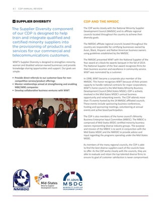 SUPPLIER DIVERSITY
The Supplier Diversity component
of our CDP is designed to help
train and integrate qualified and
certified minority suppliers into
the provisioning of products and
services for our commercial and
telecommunications customers.
WWT’s Supplier Diversity is designed to strengthen minority,
woman and disabled veteran-owned businesses and provide
knowledge-sharing opportunities and support. Our goals are
simple:
• Provide direct referrals to our customer-base for non-
competitive service/product oﬀerings
• Mentor relationships aimed at strengthening and enabling
MBE/WBE companies
• Develop collaborative business ventures with WWT
CDP AND THE NMSDC
The CDP works closely with the National Minority Supplier
Development Council (NMSDC) and its affiliate regional
councils located throughout the country to achieve their
diversity goals.
The NMSDC affiliate regional councils located throughout the
country are responsible for certifying businesses owned by
Asian, Black, Hispanic and Native American business owners
using guidelines established by the NMSDC.
The NMSDC presented WWT with the National Supplier of the
Year award at a black-tie awards banquet in the fall of 2014.
The National Supplier of the Year award recognizes firms for
their business acumen and excellence in community service.
WWT was nominated by a customer.
In 1998, WWT became a corporate plus member of the
NMSDC. This honor recognizes WWT because of their proven
capacity to handle national contracts for major corporations.
WWT’s home council is the Mid-States Minority Business
Development Council (Mid-States MSDC). CDP is actively
involved in the Mid-States MSDC’s annual business
opportunity and networking events. The CDP attends more
than 75 events hosted by the 24 NMSDC affiliated councils.
These events include sponsoring business conferences,
hosting and sponsoring meetings, volunteering at annual
events and active board participation.
The CDP is also members of the home council’s Minority
Business Enterprise Input Committee (MBEIC). The MBEIC is
comprised of Mid-States MSDC certified minority business
owners representing diverse industry groups. The purpose
and mission of the MBEIC is to work in conjunction with the
Mid-States MSDC and the NMSDC to provide advice and
input regarding the programs operating under the Mid-States
MSDC.
As members of the many regional councils, the CDP is able
to find the best diverse suppliers each of the councils have
to offer. As the CDP works closely with the councils, they are
able to evaluate and retain the top talented diverse firms to
ensure its goal of customer satisfaction is never compromised.
6 | CDP ANNUAL REVIEW
 