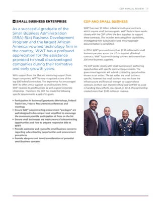 SMALL BUSINESS ENTERPRISE
As a successful graduate of the
Small Business Administration
(SBA) 8(a) Business Development
Program and the largest African
American-owned technology firm in
the country, WWT has a profound
appreciation for the assistance
provided to small disadvantaged
companies during their formative
and early growth years.
With support from the SBA and mentoring support from
larger companies, WWT is now recognized as one of the
top 100 federal contractors. This experience has encouraged
WWT to offer similar support to small business firms.
WWT realizes its good business as well as good corporate
citizenship. Therefore, the CDP has made the following
specific requirements a part of its goals:
• Participation in Business Opportunity Workshops, Federal
Trade Fairs, Federal Procurement conferences and
meetings
• Ensure WWT subcontracting procurement “packages” are
well-designed to be compact and simplified to encourage
the maximum possible participation of firms on the list
• Ensure small businesses are made aware of subcontracting
opportunities and how to prepare responsive bids to
WWT
• Provide assistance and counsel to small business concerns
regarding subcontracting opportunities and procurement
procedures
• Provide adequate and timely consideration of potential
small business concerns
CDP ANNUAL REVIEW | 7
CDP AND SMALL BUSINESS
WWT has over $1 billion in federal multi-year contracts
which require small business goals. WWT federal team works
closely with the CDP to find the best suppliers to support
these contracts. This includes evaluating their capabilities,
investigating their sustainability and ensuring proper
documentation is completed.
In 2014, WWT procured more than $130 million with small
business partners across the U.S. in support of federal
contracts. WWT is currently doing business with more than
200 small business suppliers.
The CDP works closely with small businesses in partnering
opportunities with specific contract requirements. The
government agencies will submit contracting opportunities
known as set asides. The set asides are small business
specific; however the small business may not have the
infrastructure and financial strength to support these
contracts on their own therefore they look to WWT to assist
in handling these efforts. As a result, in 2014, this partnership
created more than $100 million in revenue.
 