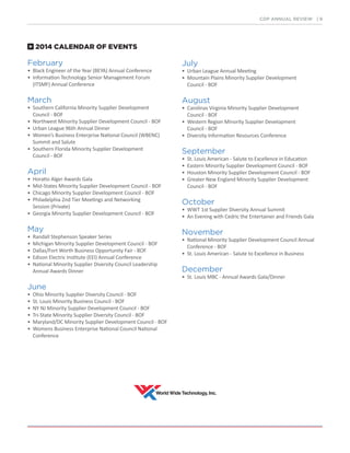 2014 CALENDAR OF EVENTS
February
• Black Engineer of the Year (BEYA) Annual Conference
• Information Technology Senior Management Forum
(ITSMF) Annual Conference
March
• Southern California Minority Supplier Development
Council - BOF
• Northwest Minority Supplier Development Council - BOF
• Urban League 96th Annual Dinner
• Women’s Business Enterprise National Council (WBENC)
Summit and Salute
• Southern Florida Minority Supplier Development
Council - BOF
April
• Horatio Alger Awards Gala
• Mid-States Minority Supplier Development Council - BOF
• Chicago Minority Supplier Development Council - BOF
• Philadelphia 2nd Tier Meetings and Networking
Session (Private)
• Georgia Minority Supplier Development Council - BOF
May
• Randall Stephenson Speaker Series
• Michigan Minority Supplier Development Council - BOF
• Dallas/Fort Worth Business Opportunity Fair - BOF
• Edison Electric Institute (EEI) Annual Conference
• National Minority Supplier Diversity Council Leadership
Annual Awards Dinner
June
• Ohio Minority Supplier Diversity Council - BOF
• St. Louis Minority Business Council - BOF
• NY NJ Minority Supplier Development Council - BOF
• Tri-State Minority Supplier Diversity Council - BOF
• Maryland/DC Minority Supplier Development Council - BOF
• Womens Business Enterprise National Council National
Conference
July
• Urban League Annual Meeting
• Mountain Plains Minority Supplier Development
Council - BOF
August
• Carolinas Virginia Minority Supplier Development
Council - BOF
• Western Region Minority Supplier Development
Council - BOF
• Diversity Information Resources Conference
September
• St. Louis American - Salute to Excellence in Education
• Eastern Minority Supplier Development Council - BOF
• Houston Minority Supplier Development Council - BOF
• Greater New England Minority Supplier Development
Council - BOF
October
• WWT 1st Supplier Diversity Annual Summit
• An Evening with Cedric the Entertainer and Friends Gala
November
• National Minority Supplier Development Council Annual
Conference - BOF
• St. Louis American - Salute to Excellence in Business
December
• St. Louis MBC - Annual Awards Gala/Dinner
CDP ANNUAL REVIEW | 9
 