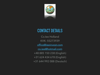 CONTACT DETAILS
Co.Iee Holland
KVK: 55273939
ofﬁce@ieeinvest.com
co.iee@hotmail.com
+48 885 150 238 (English)
+31 624 434 678 (English)
+31 644 992 088 (Deutsch)
 