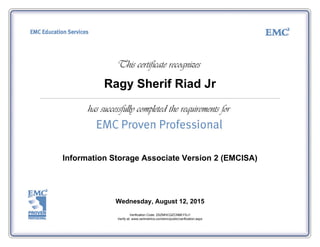 Ragy Sherif Riad Jr
Information Storage Associate Version 2 (EMCISA)
Wednesday, August 12, 2015
Verification Code: 2SZMHCQZCNBEYXJ1
Verify at: www.certmetrics.com/emc/public/verification.aspx
 