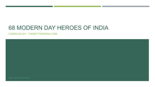 68 MODERN DAY HEROES OF INDIA 
COMPILED BY: THEBETTERINDIA.COM 
WWW.THEBETTERINDIA.COM 
 