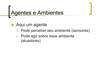 Agentes e Ambientes
 Aqui um agente
 Pode perceber seu ambiente (sensores)
 Pode agir sobre esse ambiente
(atuadores)
 