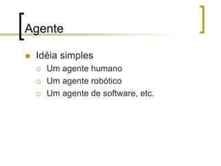 Agente
 Idéia simples
 Um agente humano
 Um agente robótico
 Um agente de software, etc.
 