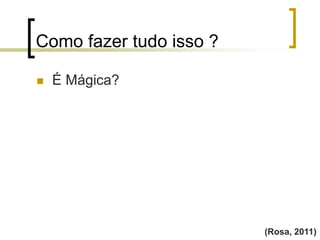 Como fazer tudo isso ?
(Rosa, 2011)
 É Mágica?
 
