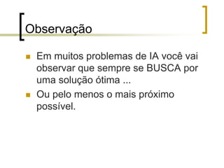 Observação
 Em muitos problemas de IA você vai
observar que sempre se BUSCA por
uma solução ótima ...
 Ou pelo menos o mais próximo
possível.
 