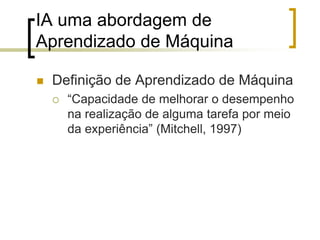 IA uma abordagem de
Aprendizado de Máquina
 Definição de Aprendizado de Máquina
 “Capacidade de melhorar o desempenho
na realização de alguma tarefa por meio
da experiência” (Mitchell, 1997)
 