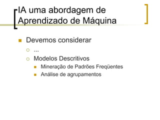 IA uma abordagem de
Aprendizado de Máquina
 Devemos considerar
 ...
 Modelos Descritivos
 Mineração de Padrões Freqüentes
 Análise de agrupamentos
 