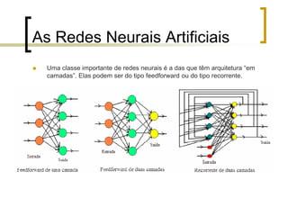 As Redes Neurais Artificiais
 Uma classe importante de redes neurais é a das que têm arquitetura “em
camadas”. Elas podem ser do tipo feedforward ou do tipo recorrente.
 