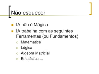 Não esquecer
 IA não é Mágica
 IA trabalha com as seguintes
Ferramentas (ou Fundamentos)
 Matemática
 Lógica
 Álgebra Matricial
 Estatística ...
 
