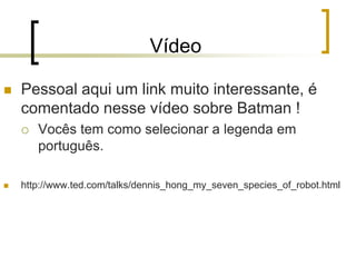 Vídeo
 Pessoal aqui um link muito interessante, é
comentado nesse vídeo sobre Batman !
 Vocês tem como selecionar a legenda em
português.
 http://www.ted.com/talks/dennis_hong_my_seven_species_of_robot.html
 