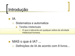 Introdução
 IA
 Sistematiza e automatiza
 Tarefas intelectuais
 O que é relevante em qualquer esfera de atividade
intelectual humana.
 MAS o que é IA? ...
 Definições de IA de acordo com 8 livros...
 