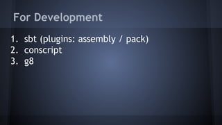 For Development 
1. sbt (plugins: assembly / pack) 
2. conscript 
3. g8 
 