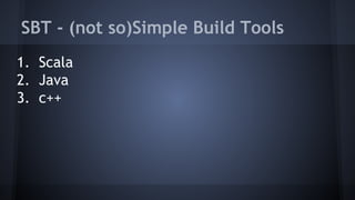 SBT - (not so)Simple Build Tools 
1. Scala 
2. Java 
3. c++ 
 