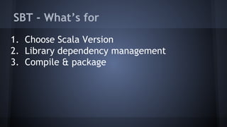 SBT - What’s for 
1. Choose Scala Version 
2. Library dependency management 
3. Compile & package 
 