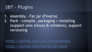 SBT - Plugins 
1. Assembly - Fat jar (Finatra) 
2. Pack - compile, packaging + installing 
(support unix (linux) & windows), support 
versioning 
https://github.com/sbt/sbt-assembly 
https://github.com/xerial/sbt-pack 
 