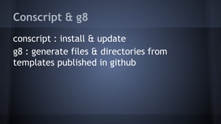 Conscript & g8 
conscript : install & update 
g8 : generate files & directories from 
templates published in github 
 