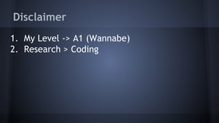 Disclaimer 
1. My Level -> A1 (Wannabe) 
2. Research > Coding 
 