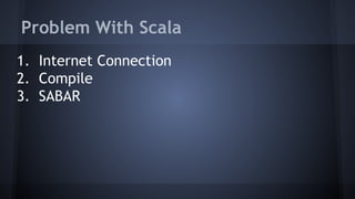 Problem With Scala 
1. Internet Connection 
2. Compile 
3. SABAR 
 
