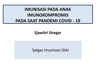IMUNISASI PADA ANAK
IMUNOKOMPROMIS
PADA SAAT PANDEMI COVID - 19
Sjawitri Siregar
Satgas Imunisasi IDAI
 