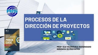 PROCESOS DE LA
DIRECCIÓN DE PROYECTOS
PROF. ELSI VALENZUELA ROTONDARO
GERENCIA DE PROYECTOS
 