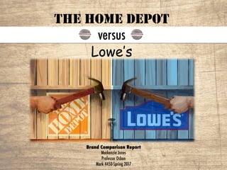 Brand Comparison Report
Mackenzie Jones
Professor Osbon
Mark 4450-Spring 2017
THE HOME DEPOT
THE HOME DEPOT
versus
Lowe’s	
 