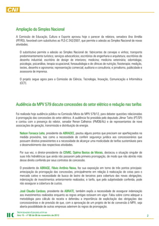 Ampliação do Simples Nacional
A Comissão de Educação, Cultura e Esporte aprovou hoje o parecer da relatora, senadora Ana Amélia
(PP/RS), favorável com substitutivo ao PLS-C 242/2007, que permite a adesão ao Simples Nacional de novas
atividades.

   O substitutivo permite a adesão ao Simples Nacional de: fabricantes de cervejas e vinhos; transporte
   predominantemente turístico; serviços advocatícios; escritórios de engenharia e arquitetura; escritórios de
   desenho industrial; escritório de design de interiores; medicina; medicina veterinária; odontologia;
   psicologia, psicanálise, terapia ocupacional, fonoaudiologia e de clínicas de nutrição; fisioterapia; medição,
   testes, desenho e agronomia; representação comercial; auditoria e consultoria; e jornalismo, publicidade e
   assessoria de imprensa.

   O projeto segue agora para a Comissão de Ciência, Tecnologia, Inovação, Comunicação e Informática
   (CCT).




Audiência da MPV 579 discute concessões do setor elétrico e redução nas tarifas

Foi realizada hoje audiência pública na Comissão Mista da MPV 579/12, para debater questões relacionadas
à prorrogação das concessões do setor elétrico. A audiência foi presidida pelo deputado Jilmar Tatto (PT/SP)
e contou com a presença do relator, senador Renan Calheiros (PMDB/AL) e de representantes de nove
associações de geração, transmissão e distribuição de energia.

   Nelson Fonseca Leite presidente da ABRADEE pautou alguns pontos que precisam ser aperfeiçoados na
                   Leite,              ABRADEE,
   medida provisória, tais como a necessidade de conferir segurança jurídica aos concessionários que
   possuem direitos preexistentes e a necessidade de alcançar uma modicidade de tarifas sustentáveis para
   o desenvolvimento das respectivas atividades.

   Por sua vez, o diretor-presidente da CEMIG Djalma Bastos de Morais destacou a situação singular de
                                         CEMIG,                    Morais,
   suas três hidrelétricas que ainda não passaram pela primeira prorrogação, de modo que não abrirão mão
   desse direito conferido por seus contratos de concessão.

   O presidente da ABRAGE Flávio Antônio Neiva fez sua exposição em torno de três pontos principais:
                    ABRAGE,                Neiva,
   antecipação da prorrogação das concessões, principalmente em relação à realocação de cotas para o
   mercado cativo e necessidade de busca de lastro de terceiros para cobertura das novas obrigações;
   indenização de investimentos anteriormente realizados; e tarifa, que pela subjetividade conferida, pode
   não assegurar a cobertura de custos.

   José Claudio Cardoso, presidente da ABRATE, também expôs a necessidade de assegurar indenização
   José          Cardoso                 ABRATE
   aos investimentos realizados enquanto as regras antigas estavam em vigor. Falou sobre como adequar a
   metodologia para cálculo da receita e defendeu a importância de explicitação das obrigações das
   concessionárias e de previsão de que, com a aprovação de um projeto de lei de conversão à MPV, seja
   aberta possibilidade de outras empresas aderirem às regras de prorrogação.
NOVIDADES LEGISLATIVAS
Ano 15 – nº 69 de 06 de novembro de 2012
                        novembro    2012                                                                            2
 