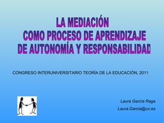 LA MEDIACIÓN COMO PROCESO DE APRENDIZAJE DE AUTONOMÍA Y RESPONSABILIDAD Laura García Raga [email_address] CONGRESO INTERUNIVERSITARIO TEORÍA DE LA EDUCACIÓN, 2011 