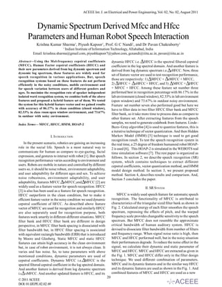 ACEEE Int. J. on Electrical and Power Engineering, Vol. 02, No. 02, August 2011



         Dynamic Spectrum Derived Mfcc and Hfcc
       Parameters and Human Robot Speech Interaction
             Krishna Kumar Sharma1, Piyush Kapoor1, Prof. G C Nandi1, and Dr Pavan Chakraborty1
                                  1
                                Indian Institute of Information Technology, Allahabad, India
           Email: krisshna.sharma@gmail.com, piyushkapoor7@yahoo.com, gcnandi@iiita.ac.in, pavan@iiita.ac.in

Abstract—Using the M el-frequency cepstral coefficients                   dynamic HFCC i.e. HFCC is the spectral filtered cepstral
(MFCC), Human Factor cepstral coefficients (HFCC) and                     coefficient in the log spectral domain. And another feature is
their new parameters derived from log dynamic spectrum and                derived from log dynamic spectrum i.e. sHFCC. Now, three
dynamic log spectrum, these features are widely used for
                                                                          set of feature vector are used to test recognition performance,
speech recognition in various applications. But, speech
recognition systems based on these features do not perform
                                                                          those are respectively: 1) MFCC + sMFCC + MFCC,
efficiently in the noisy conditions, mobile environment and               2) HFCC + sHFCC + HFCC, and 3) MFCC + HFCC
for speech variation between users of different genders and               + MFCC + HFCC. Among these feature set number three
ages. To maximize the recognition rate of speaker independent             performed best in recognition percentage with 86.17% in the
isolated word recognition system, we combine both of the above            lab environment (closed window), 82.33% in lab environment
features and proposed a hybrid feature set of them. We tested             (open window) and 73.67% in outdoor noisy environment.
the system for this hybrid feature vector and we gained results           Feature set number seven also performed good but here we
with accuracy of 86.17% in clean condition (closed window),               have to filter data in two filter HFCC filter bank and MFCC
82.33% in class room open window environment, and 73.67%
                                                                          filter bank, so it take more time to process data as compare to
in outdoor with noisy environment.
                                                                          other feature set. After extracting features from the speech
Index Terms— MFCC, HFCC, HMM, HOAP-2
                                                                          samples, we need to generate codebook from features. Linde–
                                                                          Buzo–Gray algorithm [4] is used to quantize features, this is
                                                                          a iterative technique of vector quantization. And then Hidden
                        I. INTRODUCTION                                   Markov Model (HMM) [5] technique is used to get good
                                                                          recognition result. To test the speech recognition system in
    In the present scenario, robotics are gaining an increasing           the real time, a 25 degree of freedom humanoid robot HOAP-
role in the social life. Speech is a most natural way to                  2 is used [6], This HOAP-2 is simulated in the WEBOTS real
communicate for human as compare to eye-gazing, facial                    time simulation software [7]. The rest paper is organized as
expression, and gestures to interact with robot [1]. But speech           follows. In section 2, we describe speech recognition (SR)
recognition performance varies according to environment and               system, which contains techniques to extract different
users. Robots are mobile in nature and controlled by different            cepstral coefficients, vector quantization method, and HMM
users so, it should be noise robust, environment adaptability,            model design method. In section 3, we present proposed
and user adaptability for different ages and sex. To achieve              method. Section 4, describes results and comparison. And,
noise robustness, environment adaptability, and user                      Section 5 concludes the paper.
adaptability, features MFCC, sMFCC,and MFCC [2] are
widely used as a feature vector for speech recognition. HFCC                                      II. SR SYSTEM
[3] is also has been used as a feature for speech recognition.
HFCC outperform in the clean condition, but to make it                        MFCC is widely used speech feature for automatic speech
efficient feature vector in the noisy condition we used dynamic           recognition. The functionality of MFCC is attributed to
cepstral coefficient of HFCC. As described above feature                  characteristics of the triangular sized filter bank as shown in
vector of MFCC are used for recognition and similarly HFCC                Fig. 2. Calculated energy of each filter smoothes the speech
are also separately used for recognition purpose, both                    spectrum, repressing the effects of pitch, and the warped
features work smartly in different-different situations. MFCC             frequency scale provides changeable sensitivity to the speech
filter bank and HFCC filter bank are different in design                  spectrum. But MFCC does not resemble the approximate
perspective, in MFCC filter bank spacing is dissociated with              critical bandwidth of human auditory system. HFCC is
filter bandwidth but, in HFCC filter spacing is associated                devised to dissociate filter bandwidth from number of filters
with equivalent rectangle bandwidth (ERB) that is introduced              and frequency range. When signal noise ratio is high, then
by Moore and Glasberg. Static MFCC and static HFCC                        MFCC and HFCC performed well, but in the noisy situation
features can attain high accuracy in the clean environment                their performances degrade. To reduce the noise effect in the
but, in case of robot environment, it is not always clean. It             signal, we calculate their dynamic and static parameter of
varies and has noise. So, to tune parameters with above                   MFCC and HFCC. MFCC and HFCC are extracted as given in
mentioned conditions, dynamic parameters are used of                      the Fig. 1. MFCC and HFCC differ only in the filter design
cepstral coefficients. Dynamic MFCC i.e. MFCC is the                      technique. We used different combination of parameters.
spectral filtered cepstral coefficient in the log spectral domain.        MFCC and its dynamic features and in the similar way HFCC
And another feature is derived from log dynamic spectrum                  and its dynamic features are used as shown in the Fig. 1. And
i.e. sMFCC. And another updated feature is HFCC, and its                  combined features of MFCC and HFCC are used as a new
                                                                     20
© 2011 ACEEE
DOI: 01.IJEPE.02.02.69
 