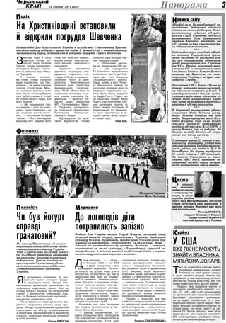 Панорама 
28 серпня 2013 року 3 
Фото Олега ГАНІНА 
23 серпня Черкаси 
відзначили День Прапора. 
Новини світу 
Збройні сили Великобританії пе- 
рекидають додаткові військові 
літаки на свою авіабазу на Кіпрі, 
розташовану недалеко від узбе- 
режжя Сирії. Кіпріоти, чиї оселі 
розташовані біля британської 
авіабази Акротірі, твердять, що 
з 25 серпня на базі спостерігаєть- 
ся підвищена активність. 
Цитата 
Курйоз 
nnn 
Світовий конгрес українців офіцій- 
но закликав Європейський парла- 
мент засудити дії російської вла- 
ди, яка «перешкоджає підписанню 
угоди про асоціацію між Україною 
та ЄС». Раніше верхов­ний 
пред- 
ставник ЄС із закордонних справ 
і політики безпеки Кетрін Ештон 
заявила, що Брюссель «не може 
втратити Україну», як дуже важ- 
ливу для Європи. 
nnn 
Президент США Барак Обама не 
планує починати повномасштаб- 
ну військову операцію у Сирії. У 
випадку виявлення доказів засто- 
сування сирійськими військами хі- 
мічної зброї американська влада 
має намір обмежитися дводенним 
ракетним обстрілом країни. 
nnn 
В Інгушетії розшукують убивць 
секретаря Ради безпеки респу- 
бліки Ахмеда Котієва та його 
водія. Вчора вранці на шосе Мал- 
гобек-Назрань біля села Нижні 
Ачалуки озброєні автоматами 
невідомі обстріляли ВАЗ-21099, в 
якому Котієв їхав на роботу. За 
даними поліції, Котієв від отри- 
маних ран помер на місці. 
nnn 
У вівторок вранці, 27 серпня, в мос- 
ковському аеропорту Домодєдово 
здійснив аварійну посадку пасажир- 
ський лайнер, що летів із Делі до 
Нью-Йорка. На борту перебували 
16 членів екіпажу і 267 пасажирів. 
За даними Управління на тран- 
спорті МВС Росії, причиною по- 
запланової посадки стала несправ- 
ність центрального акумулятора. 
В ситуації, 
що склалася, 
займати тверду 
і непохитну по- 
зицію, як це не- 
зграбно зробив 
свого часу Віктор Ющенко, могло би 
тільки загострити наші відносини. В 
даному випадку Янукович йде десь 
між крапельками. 
Леонід Кравчук, 
перший Президент України 
(щодо позиції України в 
торговій суперечці з Росією) 
У США 
вже рік не можуть 
знайти власника 
мільйона доларів 
Так і не знайшовся власник квитка 
популярної американської лотереї 
Powerball, на який припав виграш 
в один мільйон доларів. Квиток був 
придбаний у нью-йоркському містечку 
Вестчестер більше року тому, але про 
права на виграш ніхто досі не заявив. 
Людину, яка придбала квиток зі 
щасливою комбінацією номерів: «1», 
«6», «7», «20», «49» і «23» розшукували 
за допомогою всіх можливих засобів. 
Відповідні оголошення розміщува- 
ли на радіо, телебаченні та у нью- 
йоркських газетах. Проте марно. Ймо- 
вірно власник лотерейного квитка не 
слухає радіо, не читає газет і не ди- 
виться ТБ. Відтак, виграш, який після 
відрахування всіх податків становить 
662 тисячі доларів, незабаром повер- 
неться у виграшний фонд лотереї. 
На Христинівщині встановили 
й відкрили погруддя Шевченка 
Напередодні Дня незалежності України в селі Велика Севастянівка Христи- 
нівського району відбулася урочиста подія. У центрі села, в опорядкованому 
мальовничому парку, встановлено й відкрито погруддя Тараса Шевченка. 
З нагоди події в село 
завітали голова об- 
ласної ради Валерій 
Черняк, голови райдержад- 
міністрації Богдан Тихоне- 
вич та районної ради Мико- 
ла Передрій. 
У своєму вітально- 
му слові голова обласної 
ради підкреслив, що Чер- 
кащина — це земля великих 
творців історії краю. Мож- 
на називати десятки, сотні 
імен діячів, які закарбували 
свої добрі справи в історії 
не тільки нашого краю, а й 
всієї України. 
— Ми пишаємося тим, 
що живемо у краї, де наро- 
дився Тарас Шевченко і де 
він знайшов вічний спочи- 
нок, — наголосив Валерій 
Черняк. — Його ім’я відоме 
в усьому світі. Завдяки його 
генію світ знає про Україну, 
яку він любив і прагнув ба- 
чити вільною, заможною і 
щасливою. 
Керівники висловили 
вдячність ініціаторам спо- 
рудження п’єдесталу і по- 
груддя Кобзаря в цьому на- 
селеному пункті, а саме: 
депутату Христинівської 
районної ради, директору 
фермерського господар- 
ства «РОМ» Миколі Раку як 
головному спонсору, а та- 
кож іншим учасникам бу- 
дівництва — депутату об- 
ласної ради, директору 
МП «Тепломережа» Мико- 
лі Плужнику, гендиректо- 
ру корпорації «Украгротех» 
Ростиславу Омельянов- 
ському та іншим. 
Відповідаючи на запи- 
тання журналістів, голова 
Чи був йогурт 
справді 
гранатовий? 
На вимогу Черкаського обласного 
територіального відділення Анти- 
монопольного комітету України 
ТОВ «Лубенський молочний завод» 
(м. Полтава) припинило зазначати 
на упаковках йогурту неправдиву 
інформацію. Про це повідомляє 
прес-служба Черкаського облас- 
ного територіального відділення 
Антимонопольного комітету 
України. 
Як встановило відділення, в цен- 
тральній частині упаковки продук- 
ту розміщено напис «Йогурт віта- 
мінізований ароматний гранатовий» та 
зображено надрізаний гранат. Але до 
складу йогурту входить не натуральний 
гранат, а ароматична композиція «Гра- 
нат» та барвник натуральний харчовий — 
концентрат бурякового соку. 
Після втручання територіального від- 
ділення товариство змінило назву про- 
дукції «Йогурт вітамінізований ароматний 
гранатовий» на «Йогурт вітамінізований 
з фруктовим наповнювачем та ароматом 
граната» і розпочало реалізацію продукції 
в новій упаковці. 
Ольга ДЖОГАН 
обласної ради Валерій Чер- 
няк, зокрема сказав: 
— Обласними захода- 
ми на відзначення 200-річ- 
чя з дня народження 
Т.Г.Шевченка передбачено 
встановити пам’ятник Коб- 
зарю ще у селі Вільшана 
Городищенського району. 
Однак днями у селі Палан- 
ка Уманського району за 
ініціативи громади села та 
підтримки керівництва ра- 
йону було також відкрито 
погруддя Поету. Радує, що 
це ініціатива людей. Якщо 
будуть такі пропозиції з ін- 
ших населених пунктів, то 
влада завжди підтримає. Я 
переконаний, що Черкащи- 
на гідно підготується й зу- 
стріне ювілей генія і проро- 
ка нашої нації. 
Наш кор. 
До логопедів діти 
потрапляють запізно 
Подією для України назвав Сергій Марков, головний лікар 
обласної дитячої лікарні, проведення в Черкасах дводенного 
семінару Оленою Архиповою, професором Московського дер- 
жавного гуманітарного університету ім.Шолохова. Вона — 
відомий на пострадянському просторі фахівець з питання, 
визначеного як тема семінару: «Логопедичний супровід но- 
вонароджених в аспекті ранньої реабілітації дітей з перина- 
тальними ураженнями нервової системи». 
Подія 
Фото з сайту khryst-rrada.ck.ua 
Фотофакт 
Пильність Медицина 
Дітей-інвалідів у облас- 
ті близько 1600, з них 650 
— з ДЦП, серед яких і діти 
з розладами мовлення. Логопе- 
ди кажуть, що добре, якщо діти з 
патологією потрапляють до них у 
дворічному віці. Але ми хочемо, 
щоб їх виявляли і лікували ще ра- 
ніше. Для того й залучаємо до ви- 
вчення питання широке коло фа- 
хівців. На міжнародний семінар, 
організований з нашої ініціативи, 
запросили неонатологів, невро- 
логів, психологів з області, брали 
участь у ньому й освітяни та пра- 
цівники соціальних служб. 
Розповіла про своє враження 
про лікарню та свою місію в Чер- 
касах Олена Архипова: 
— Заклад надзвичайний. Лі- 
карня обладнана всім необхідним 
для комплексної допомоги дітям зі 
складною патологією. Я тут, щоб 
поділитися досвідом, своїми нау- 
ковими дослідженнями, познайо- 
мити з інноваційними технологія- 
ми лікування дітей з ураженнями 
ЦНС. Зокрема, окрім медичного 
втручання дуже важливий корек- 
ційний і стимулюючий психолого- 
педагогічний супровід. Моя мета 
— навчити цьому. У новонародже- 
ного мозок пластичний, у ньому 
закладена програма на самовід- 
новлення. І якщо зарані й правиль- 
но допомогти, можна включити 
компенсаторний механізм. 
Однією з областей, яка має 
серйозні напрацювання у напрям- 
ку реабілітації дітей з ураженнями 
ЦНС, є Черкаська, — зазначила го- 
лова асоціації неонатологів Украї- 
ни, доктор медичних наук Тетяна 
Знам’янська. 
Лариса СОКОЛОВСЬКА 
 