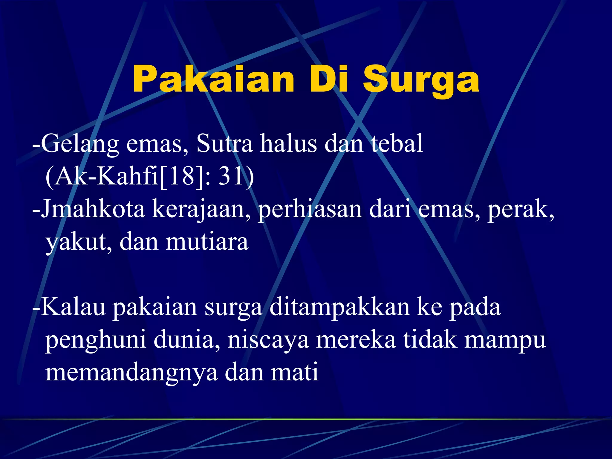 Pakaian Di Surga 
-Gelang emas, Sutra halus dan tebal 
(Ak-Kahfi[18]: 31) 
-Jmahkota kerajaan, perhiasan dari emas, perak, 
yakut, dan mutiara 
-Kalau pakaian surga ditampakkan ke pada 
penghuni dunia, niscaya mereka tidak mampu 
memandangnya dan mati 
 
