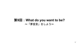 第9回：What do you want to be?
～「夢宣言」をしよう〜
1
 