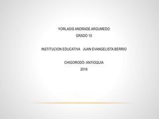 YORLADIS ANDRADE ARGUMEDO
GRADO 10
INSTITUCION EDUCATIVA JUAN EVANGELISTA BERRIO
CHIGORODÓ- ANTIOQUIA
2016
 