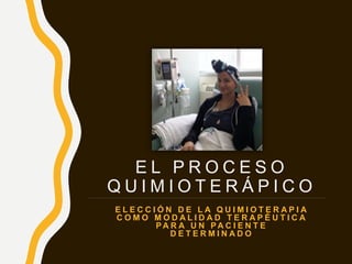 E L P R O C E S O
Q U I M I O T E R Á P I C O
E L E C C I Ó N D E L A Q U I M I O T E R A P I A
C O M O M O D A L I D A D T E R A P É U T I C A
P A R A U N P A C I E N T E
D E T E R M I N A D O
 
