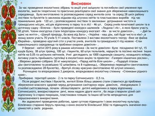 * Висновки
За час проведення екологічних зібрань та акцій учні зміцнили та поглибили свої уявлення про
екологію, змогли теоретично та практично реалізувати свої знання для збереження навколишнього
середовища. Було виготовлено та розповсюджено серед жителів села та серед 28 шкіл району
листівок та буклетів із закликом відмови від штучних квітів та пластмасових виробів під час
поминальних днів – 120 шт.; розповсюджено листівок із закликами дотримання чистоти в
громадських місцях, місцях відпочинку в парку та в лісі – 46 шт. Серед учнів початкової школи та в
дитячому садку «Білочка » були проведені конкурси малюнків «Людина і ліс», в яких брали участь
50 дітей. Члени екогуртка стали ініціатором конкурсу екогазет «Ми – за чисте довкілля», « Дай їм
щанс на життя», «Шануй природу, бо вона від Бога», «Україна – наш дім, хай буде чисто в нім!»,в
якому взяли участь 70 учнів 5-11 класів. Поставлено 3 вистави екологічного театру «Вже не файна
Юкрайна», проведено круглий стіл з участю учнів, вчителів та громадськості під назвою «Стан
навколишнього середовища та проблеми охорони довкілля» .
У березні – квітні 2015 року в рамках місячника «За чисте довкілля» було посаджено 64 туї, 15
кущів бузку, 38 штук троянд, 100 щт. гіацинтів, 60 штук тюльпанів, нарцисів та посіяно насіння інших
квітів на 0,05 га шкільних квітників. Учні доглядають за 1000 саджанців самшиту, козацького ялівцю.
Активну участь приймають гуртківці в екологічних акціях та проектах: «Галерея кімнатних рослин»,
«Збережи дерево»(зібрано 30 кг макулатури), «Парад квітів біля школи» , «Подаруй птахам
дім»(виготовлено та розвішано 12 шпаківень та 8 годівниць), «Збережемо первоцвіти»(виготовлено
та розповсюджено 28 буклетів), «Врятуй лісову красуню»(виготовлено 42 штучні ялинки).
Розчищено та впорядковано 3 джерела, впорядковано екологічну стежину «Стежками рідного
краю».
Прибирано території школи – 2 га та парку Сопчинського – 0,5 га.
Після роздачі листівок і буклетів, жителі Білок більш уважно стали ставитися до проблеми
збереження власного здоровя черед дотримання санітарних норм довкілля, ліквідовували 3
стихійні сміттєзвалища, почали облаштовувати дитячі майданчики в парку відпочинку
Сопчинського, використовуючи речі, яким надали друге життя , бо люди створили цілий світ
відпочинку із старих покришок, пластикових пляшок та інших об’єктів непридатних для
першозначевого використання.
Ми задоволені проведеною роботою, адже суттєво підвищили і свою екологічну культуру.
Білківчани старанно беруть приклад з юних екологів Білківської ЗОШ та підвищують значення еко-
цінностей у своїх родинах.
 