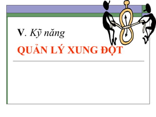 V. Kỹ năng
QUẢN LÝ XUNG ĐỘT
 