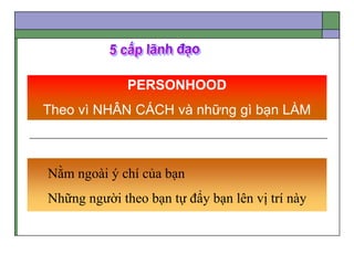 Nằm ngoài ý chí của bạn
Những người theo bạn tự đẩy bạn lên vị trí này
PERSONHOOD
Theo vì NHÂN CÁCH và những gì bạn LÀM
 